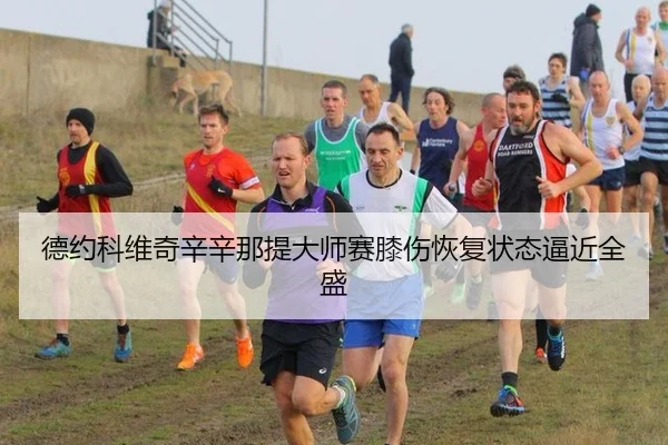 德约科维奇辛辛那提大师赛膝伤恢复状态逼近全盛