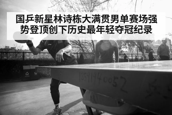 国乒新星林诗栋大满贯男单赛场强势登顶创下历史最年轻夺冠纪录