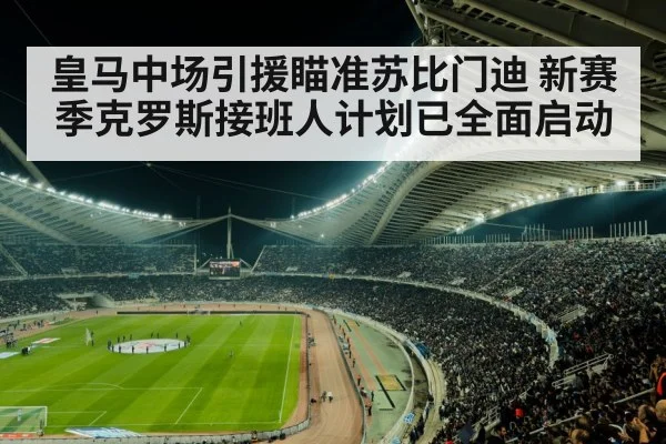 皇马中场引援瞄准苏比门迪 新赛季克罗斯接班人计划已全面启动