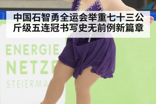 中国石智勇全运会举重七十三公斤级五连冠书写史无前例新篇章