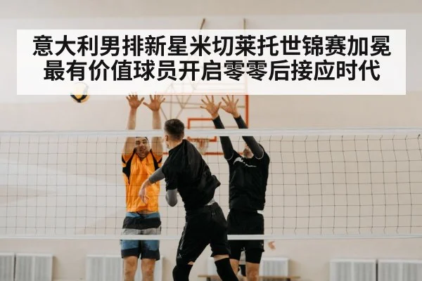 意大利男排新星米切莱托世锦赛加冕最有价值球员开启零零后接应时代